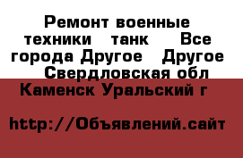 Ремонт военные техники ( танк)  - Все города Другое » Другое   . Свердловская обл.,Каменск-Уральский г.